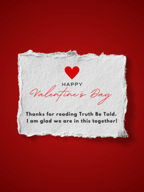 A white card reads, "Happy Valentine's Day. Thanks for reading Truth Be Told. I am glad we are in this together!" It's set against a red background and has a red heart at the top.